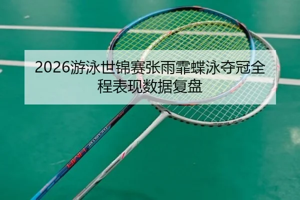 2026游泳世锦赛张雨霏蝶泳夺冠全程表现数据复盘（lol）